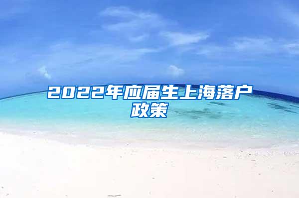 2022年应届生上海落户政策