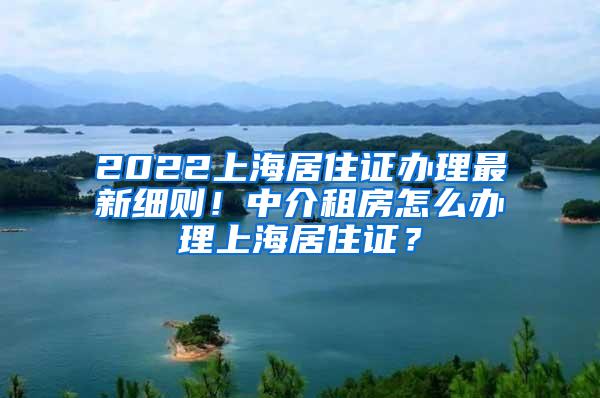 2022上海居住证办理最新细则！中介租房怎么办理上海居住证？