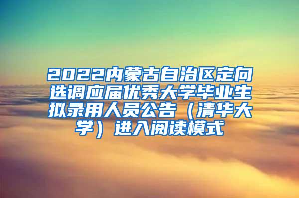 2022内蒙古自治区定向选调应届优秀大学毕业生拟录用人员公告（清华大学）进入阅读模式