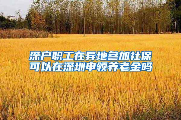 深户职工在异地参加社保可以在深圳申领养老金吗