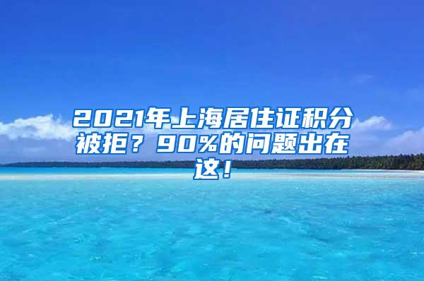 2021年上海居住证积分被拒？90%的问题出在这！