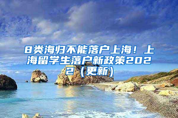 8类海归不能落户上海！上海留学生落户新政策2022（更新）