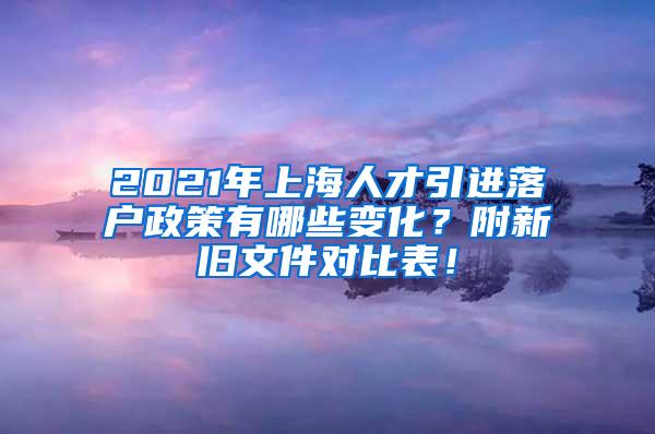 2021年上海人才引进落户政策有哪些变化？附新旧文件对比表！