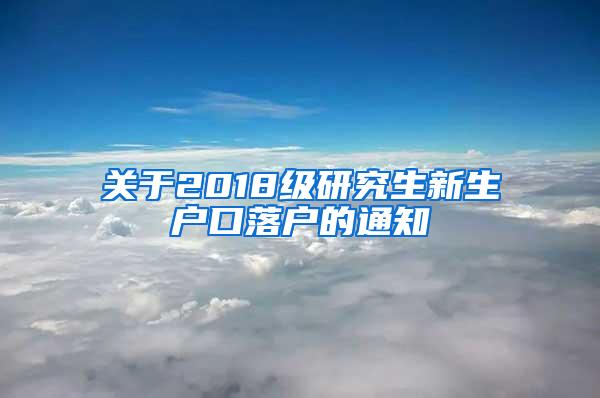 关于2018级研究生新生户口落户的通知