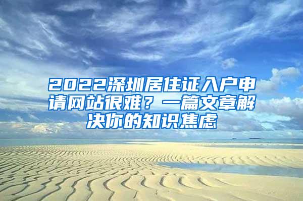 2022深圳居住证入户申请网站很难？一篇文章解决你的知识焦虑