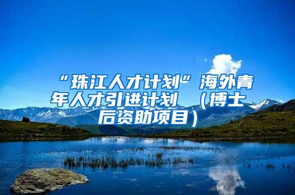 “珠江人才计划”海外青年人才引进计划 （博士后资助项目）