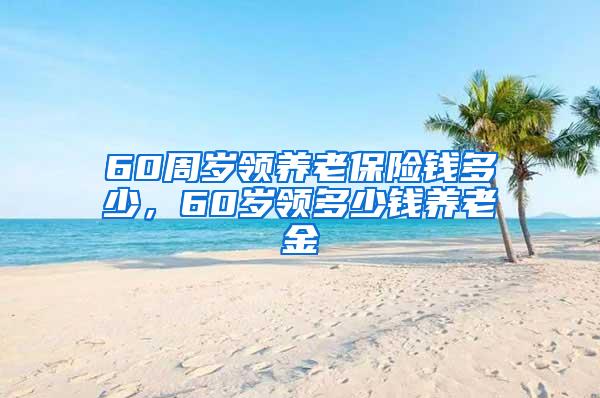 60周岁领养老保险钱多少，60岁领多少钱养老金