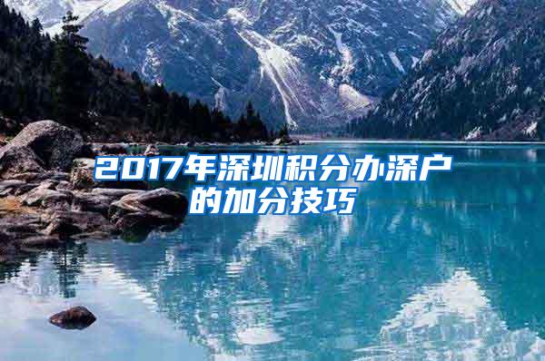 2017年深圳积分办深户的加分技巧