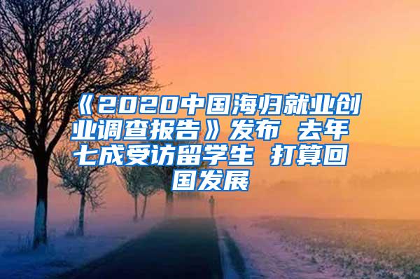 《2020中国海归就业创业调查报告》发布 去年七成受访留学生 打算回国发展