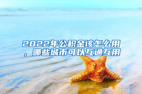 2022年公积金该怎么用，哪些城市可以互通互用