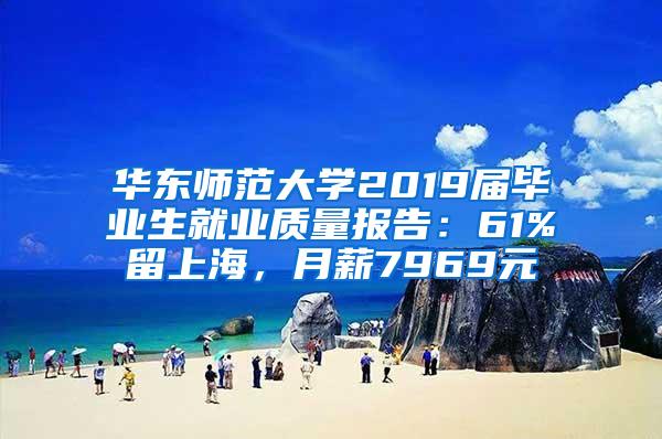 华东师范大学2019届毕业生就业质量报告：61%留上海，月薪7969元