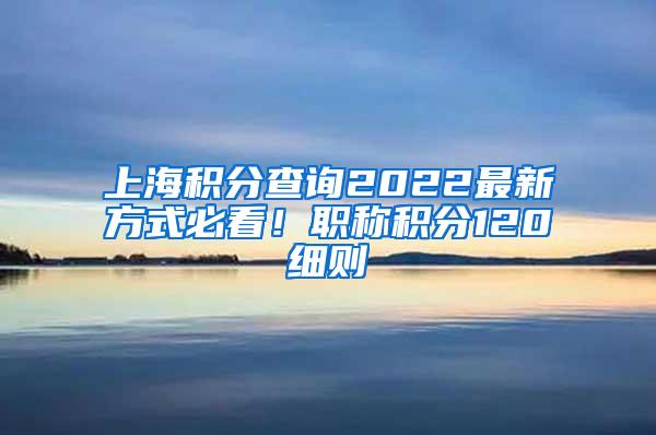 上海积分查询2022最新方式必看！职称积分120细则