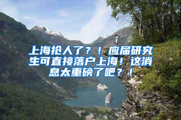 上海抢人了？！应届研究生可直接落户上海！这消息太重磅了吧？！