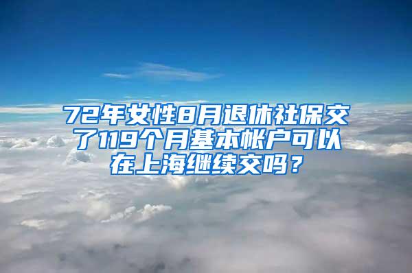 72年女性8月退休社保交了119个月基本帐户可以在上海继续交吗？
