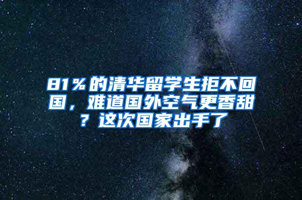 81％的清华留学生拒不回国，难道国外空气更香甜？这次国家出手了