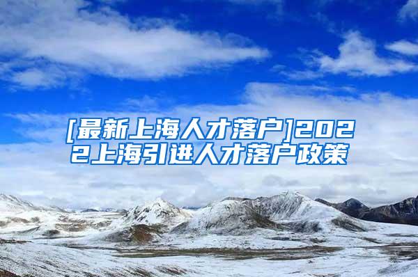 [最新上海人才落户]2022上海引进人才落户政策