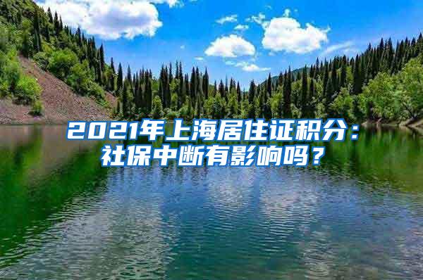 2021年上海居住证积分：社保中断有影响吗？