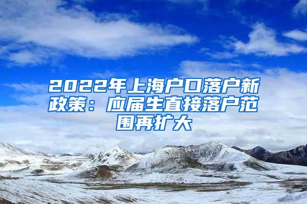 2022年上海户口落户新政策：应届生直接落户范围再扩大