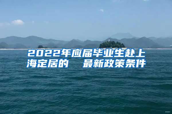 2022年应届毕业生赴上海定居的  最新政策条件