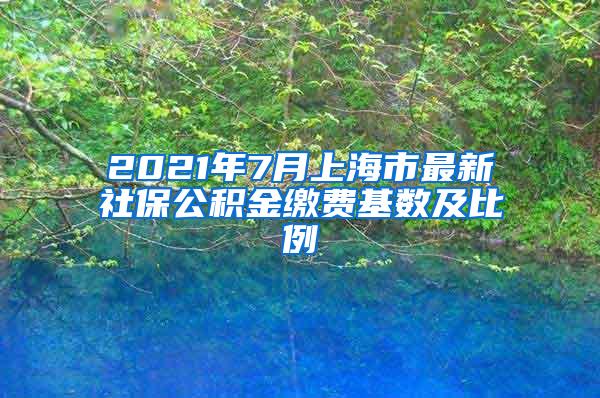 2021年7月上海市最新社保公积金缴费基数及比例