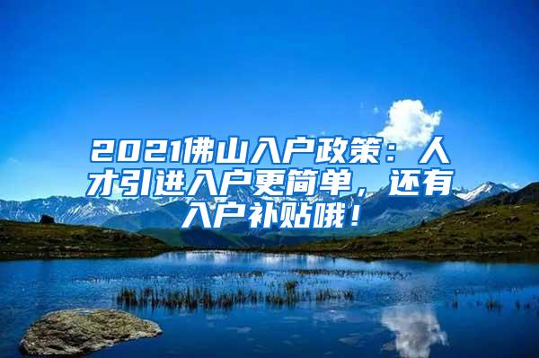 2021佛山入户政策：人才引进入户更简单，还有入户补贴哦！