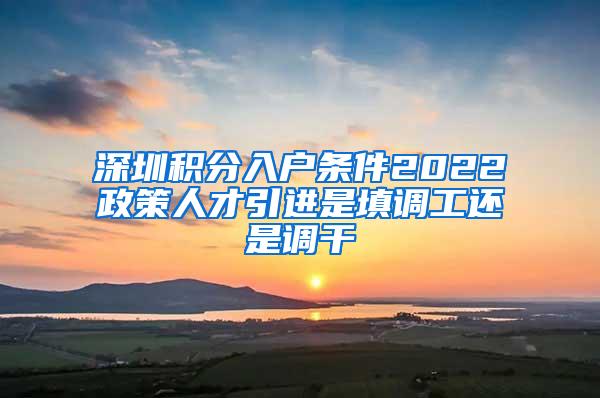 深圳积分入户条件2022政策人才引进是填调工还是调干