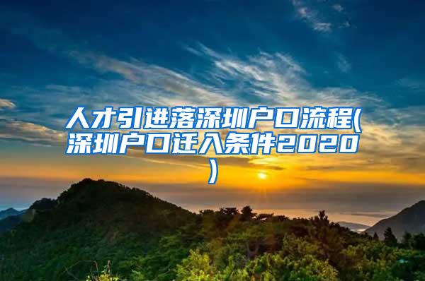 人才引进落深圳户口流程(深圳户口迁入条件2020)