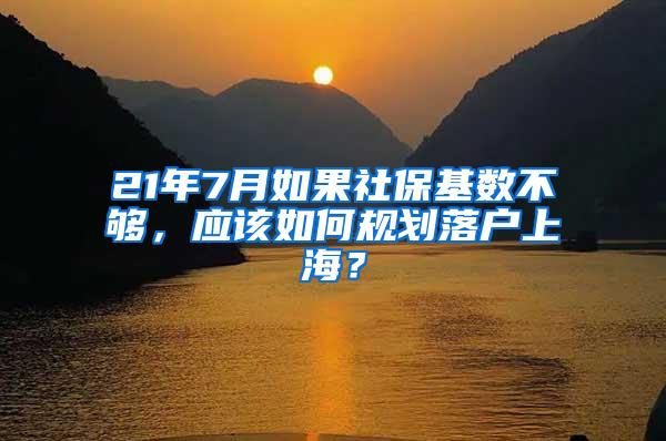 21年7月如果社保基数不够，应该如何规划落户上海？