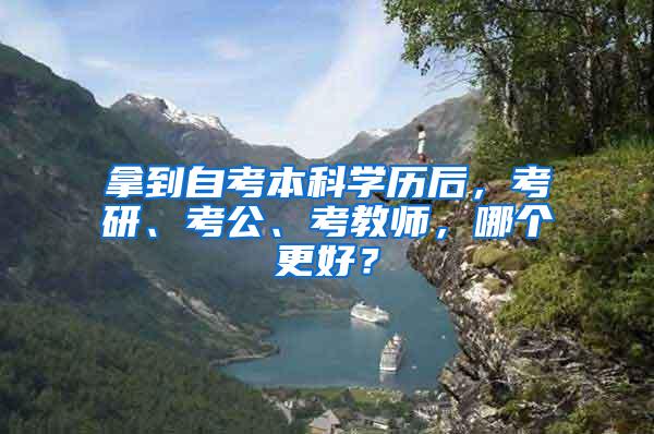 拿到自考本科学历后，考研、考公、考教师，哪个更好？