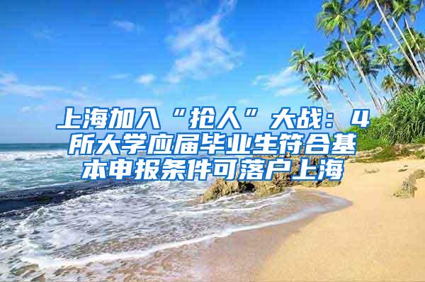 上海加入“抢人”大战：4所大学应届毕业生符合基本申报条件可落户上海