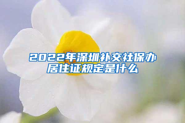 2022年深圳补交社保办居住证规定是什么