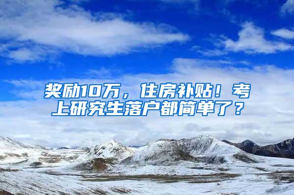 奖励10万，住房补贴！考上研究生落户都简单了？