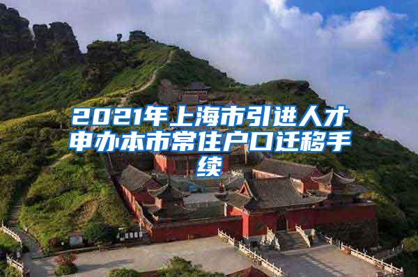 2021年上海市引进人才申办本市常住户口迁移手续