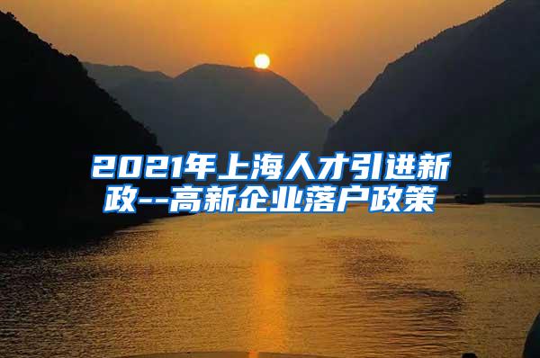 2021年上海人才引进新政--高新企业落户政策