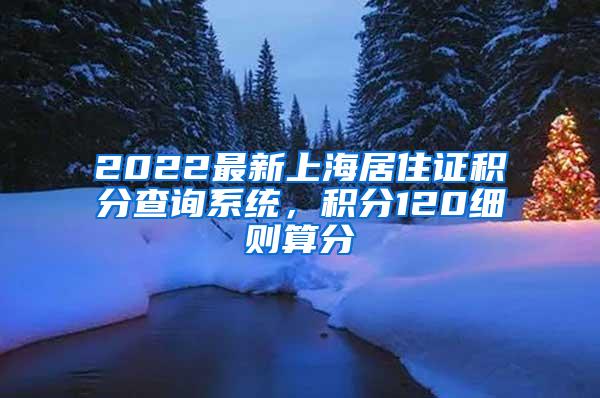 2022最新上海居住证积分查询系统，积分120细则算分