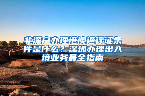 非深户办理港澳通行证条件是什么？深圳办理出入境业务最全指南