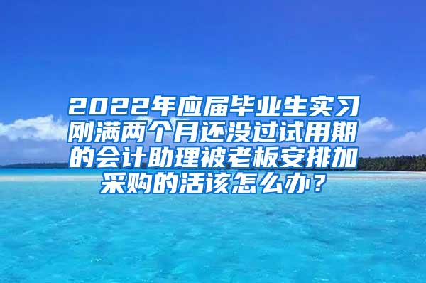 2022年应届毕业生实习刚满两个月还没过试用期的会计助理被老板安排加采购的活该怎么办？