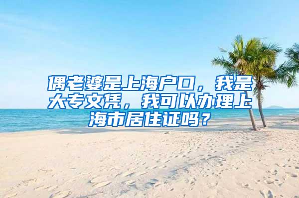 偶老婆是上海户口，我是大专文凭，我可以办理上海市居住证吗？