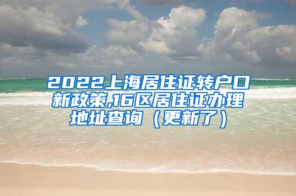 2022上海居住证转户口新政策,16区居住证办理地址查询（更新了）