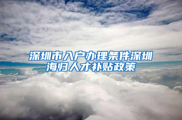 深圳市入户办理条件深圳海归人才补贴政策