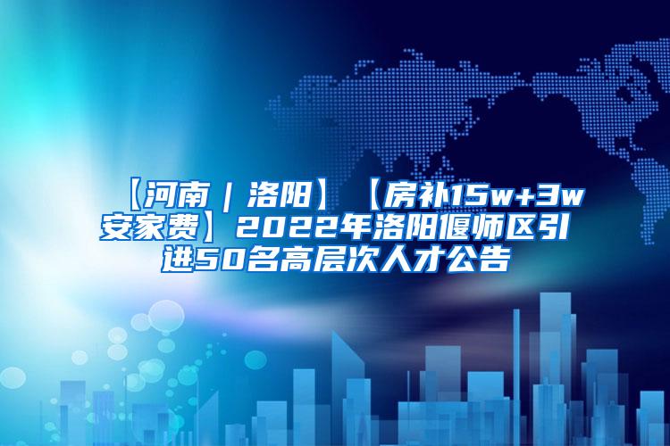 【河南｜洛阳】【房补15w+3w安家费】2022年洛阳偃师区引进50名高层次人才公告