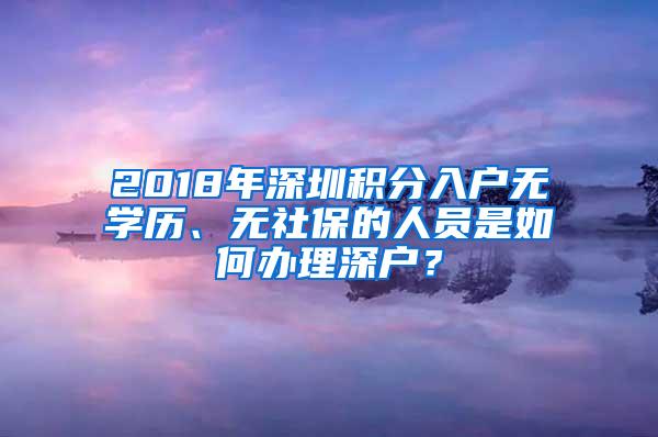 2018年深圳积分入户无学历、无社保的人员是如何办理深户？