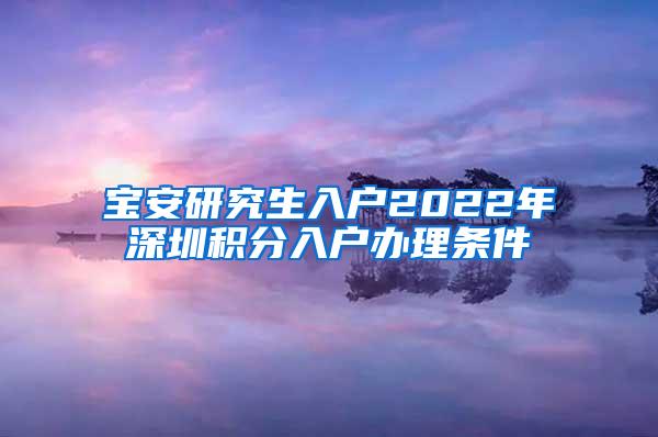 宝安研究生入户2022年深圳积分入户办理条件