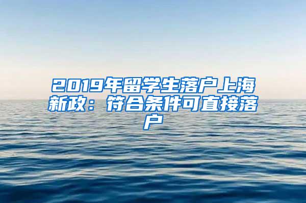 2019年留学生落户上海新政：符合条件可直接落户