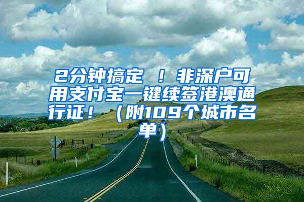 2分钟搞定 ！非深户可用支付宝一键续签港澳通行证！（附109个城市名单）