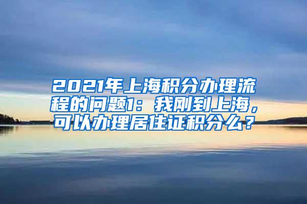 2021年上海积分办理流程的问题1：我刚到上海，可以办理居住证积分么？