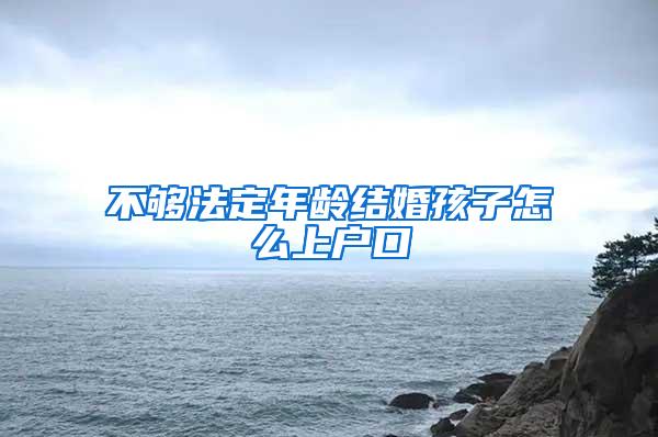 不够法定年龄结婚孩子怎么上户口