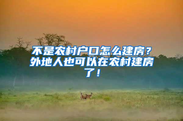 不是农村户口怎么建房？外地人也可以在农村建房了！