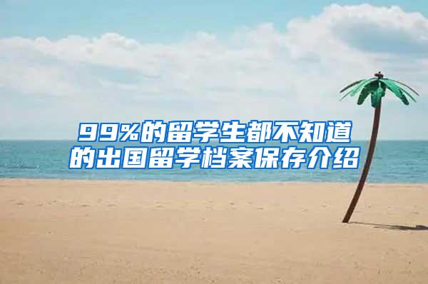 99%的留学生都不知道的出国留学档案保存介绍