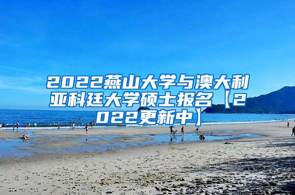 2022燕山大学与澳大利亚科廷大学硕士报名【2022更新中】